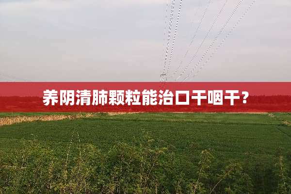 养*清肺颗粒能治口干咽干？