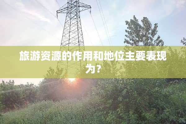 旅游资源的作用和地位主要表现为？