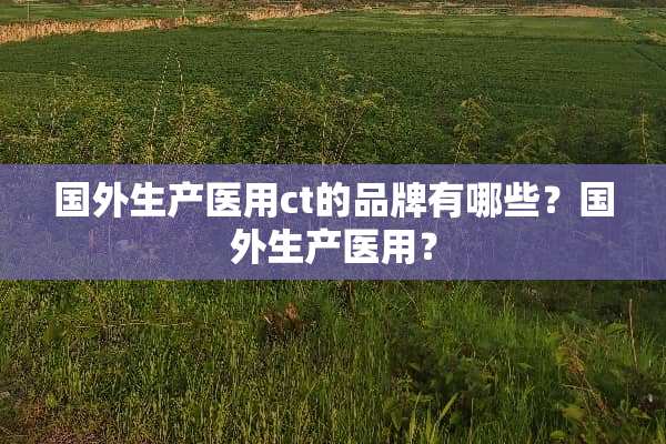 国外生产医用ct的品牌有哪些？国外生产医用？