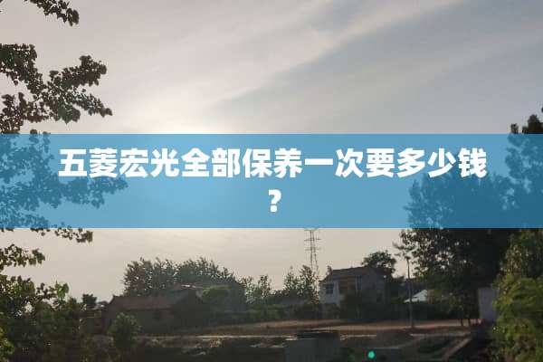 五菱宏光全部保养一次要多少钱？