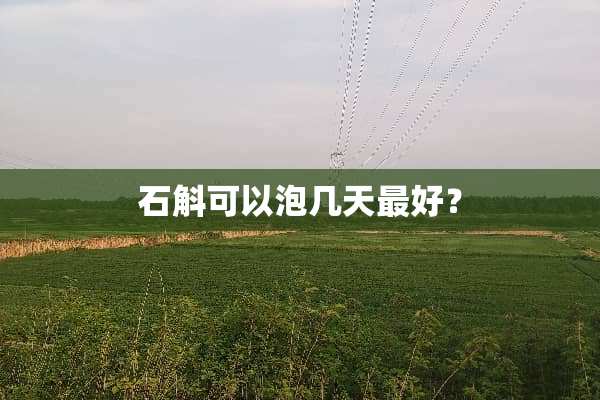 石斛可以泡几天最好？
