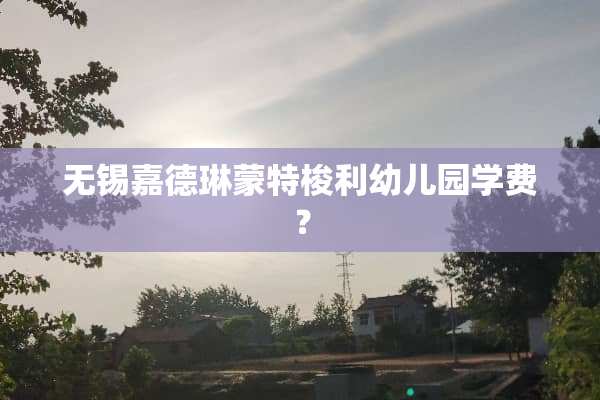 无锡嘉德琳蒙特梭利幼儿园学费？