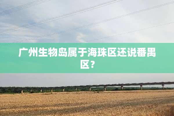 广州生物岛属于海珠区还说番禺区？