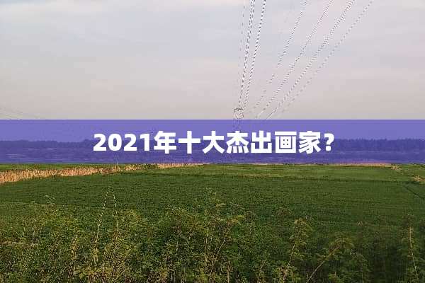 2021年十大杰出画家？