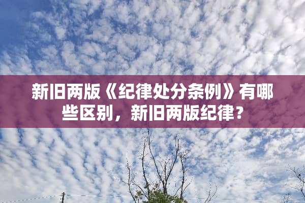 新旧两版《纪律处分条例》有哪些区别，新旧两版纪律？