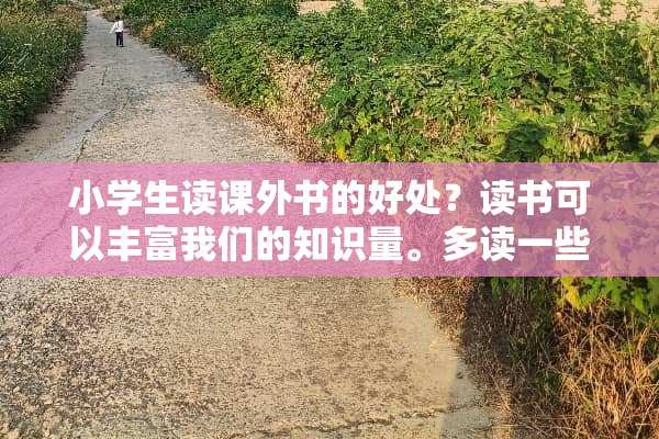 小学生读课外书的好处？读书可以丰富我们的知识量。多读一些好书