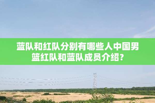 蓝队和红队分别有哪些人中国男篮红队和蓝队成员介绍？