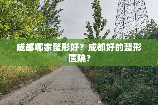 成都哪家整形好？成都好的整形医院？