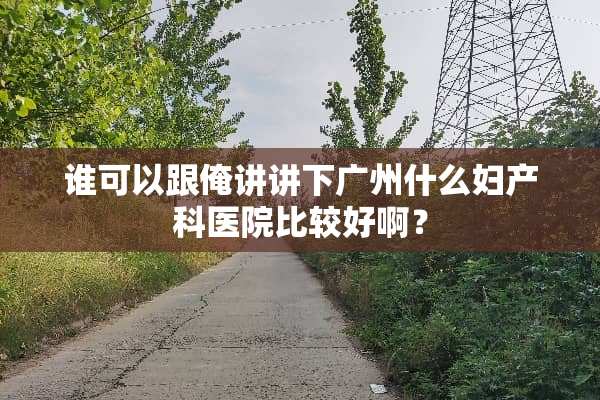 谁可以跟俺讲讲下广州什么妇产科医院比较好啊？