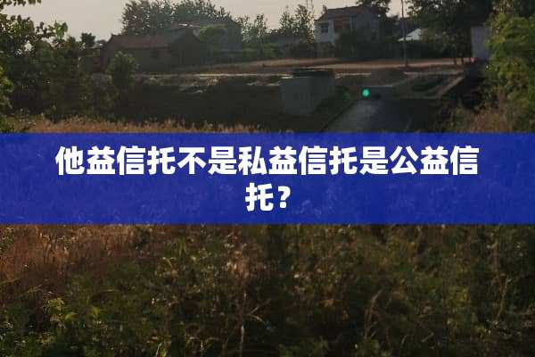 他益信托不是私益信托是公益信托？