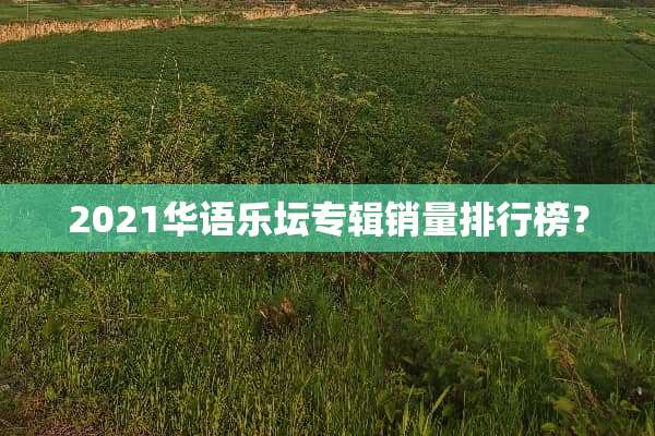 2021华语乐坛专辑销量排行榜？