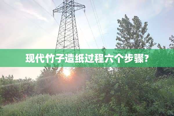 现代竹子造纸过程六个步骤？