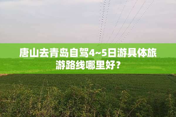 唐山去青岛自驾4~5日游具体旅游路线哪里好？