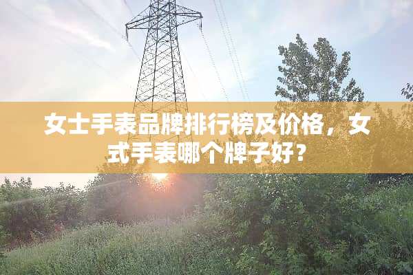 女士手表品牌排行榜及价格，女式手表哪个牌子好？