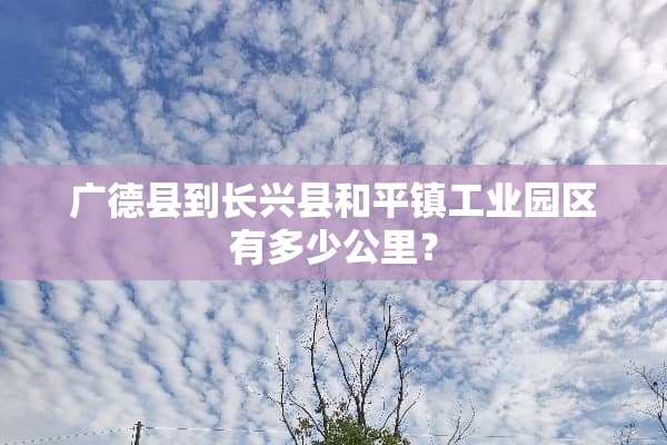 广德县到长兴县和平镇工业园区有多少公里？