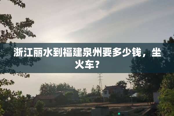 浙江丽水到福建泉州要多少钱，坐火车？