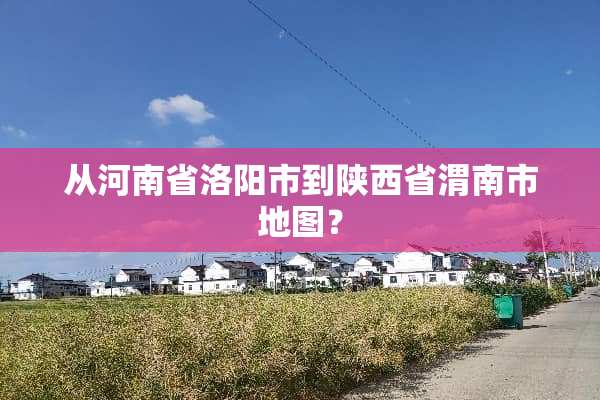 从河南省洛阳市到陕西省渭南市地图？