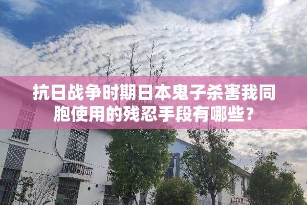 **战争时期日本鬼子杀害我同胞使用的残忍手段有哪些？