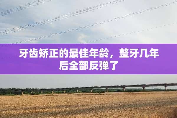 牙齿矫正的最佳年龄，整牙几年后全部反弹了