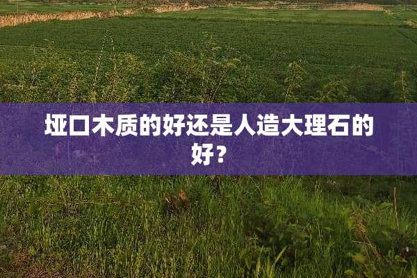 垭口木质的好还是人造大理石的好？