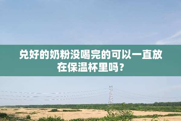 兑好的奶粉没喝完的可以一直放在保温杯里吗？