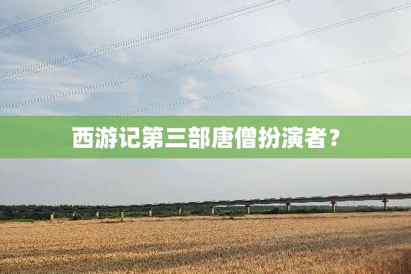 西游记第三部唐僧扮演者？