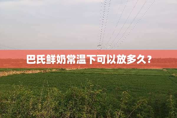巴氏鲜奶常温下可以放多久？