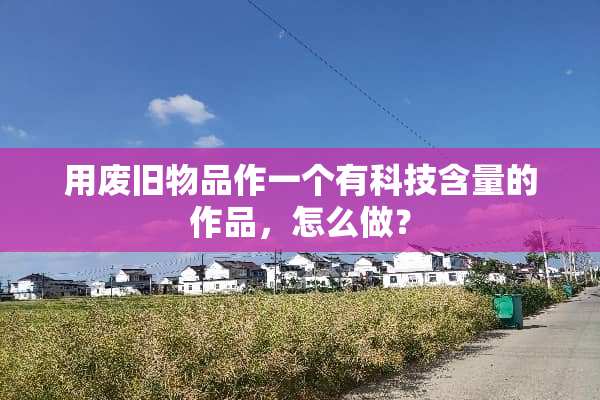 用废旧物品作一个有科技含量的作品，怎么做？