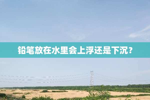 铅笔放在水里会上浮还是下沉？