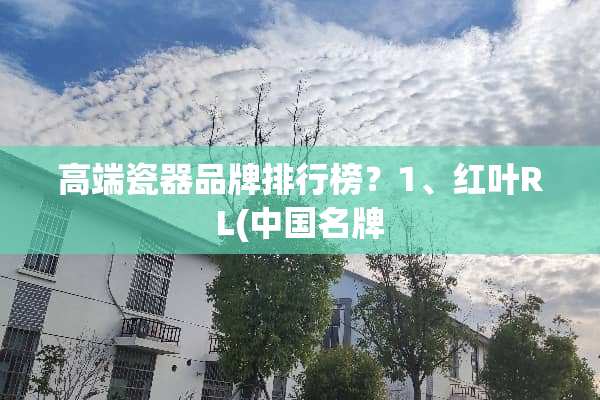 高端瓷器品牌排行榜？1、红叶RL(中国名牌