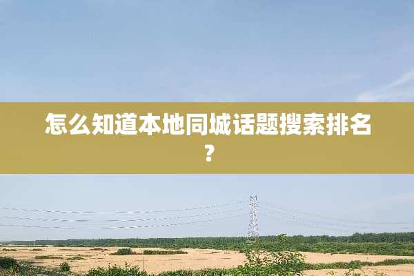 怎么知道本地同城话题搜索排名？