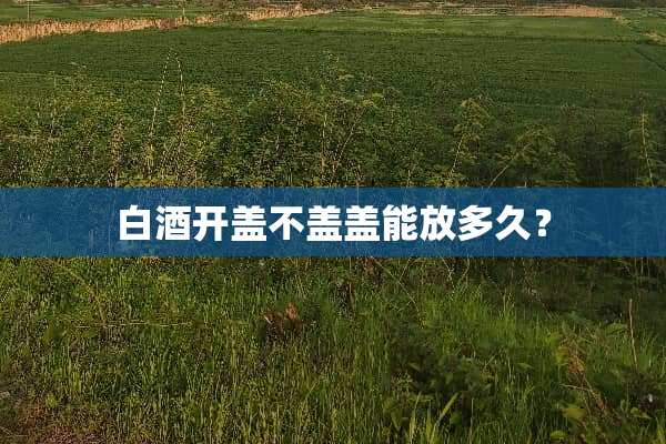 白酒开盖不盖盖能放多久？