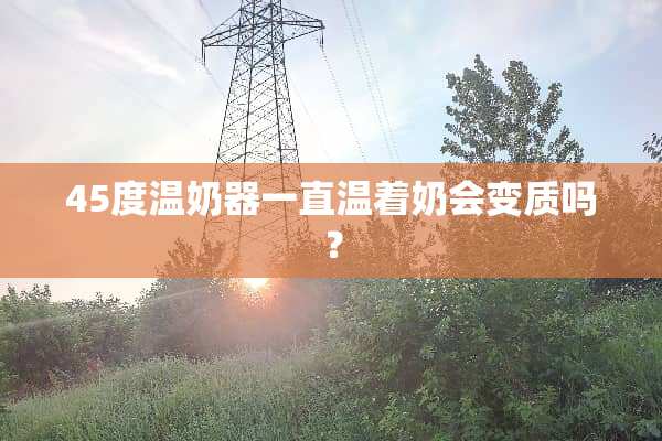 45度温奶器一直温着奶会变质吗？