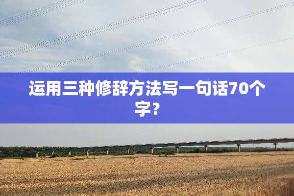 运用三种修辞方法写一句话70个字？