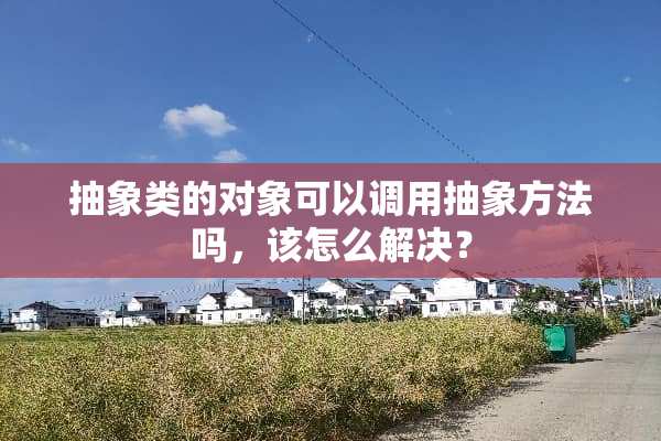 抽象类的对象可以调用抽象方法吗，该怎么解决？