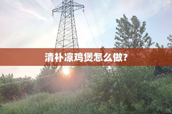 清补凉鸡煲怎么做？