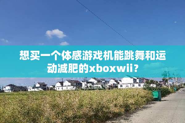想买一个体感游戏机能跳舞和运动减肥的xboxwii？