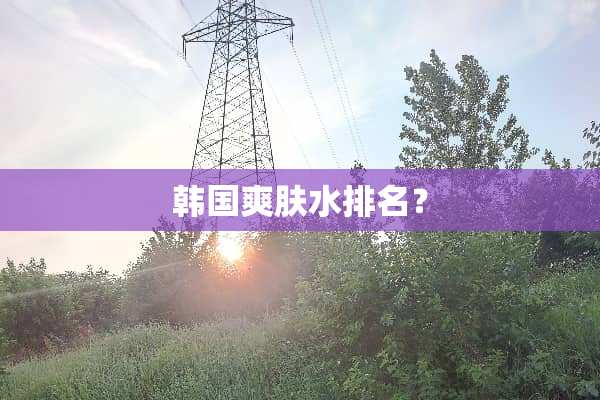 韩国爽肤水排名？