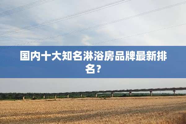 国内十大知名淋浴房品牌最新排名？