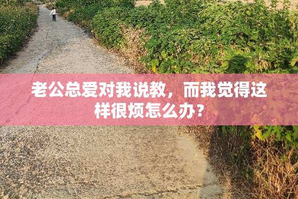 老公总爱对我说教，而我觉得这样很烦怎么办？