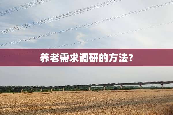 养老需求调研的方法？