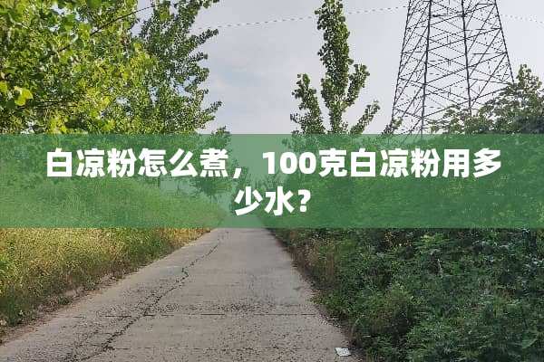 白凉粉怎么煮，100克白凉粉用多少水？