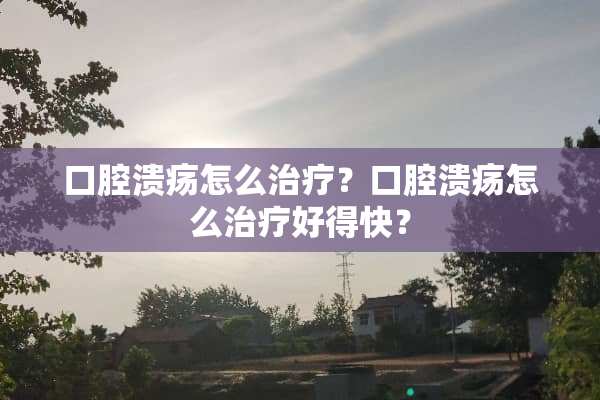 口腔溃疡怎么治疗？口腔溃疡怎么治疗好得快？