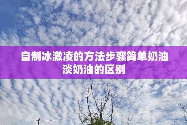 自制冰激凌的方法步骤简单奶油淡奶油的区别