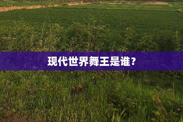 现代世界舞王是谁？