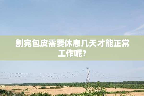 割完包皮需要休息几天才能正常工作呢？