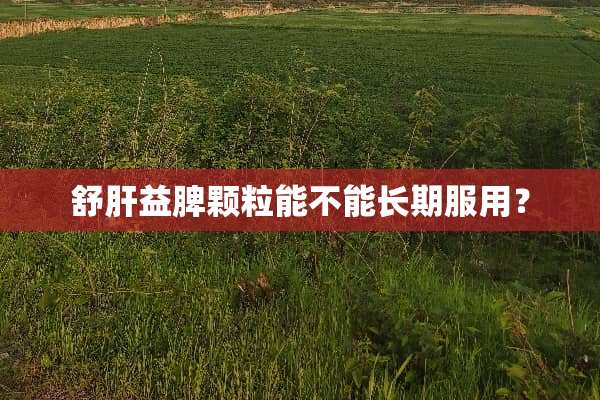 舒肝益脾颗粒能不能长期服用？