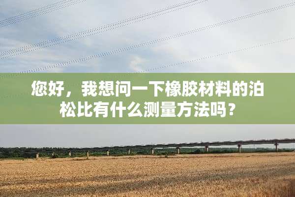 您好，我想问一下橡胶材料的泊松比有什么测量方法吗？
