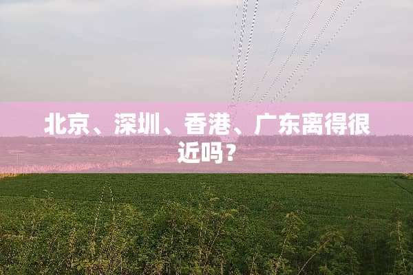 北京、深圳、香港、广东离得很近吗？