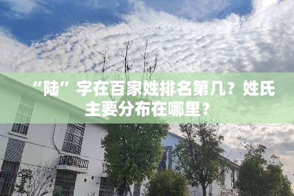 “陆”字在百家姓排名第几？姓氏主要分布在哪里？